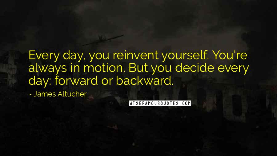 James Altucher Quotes: Every day, you reinvent yourself. You're always in motion. But you decide every day: forward or backward.
