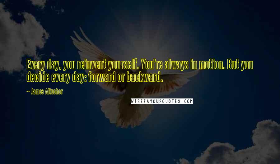 James Altucher Quotes: Every day, you reinvent yourself. You're always in motion. But you decide every day: forward or backward.