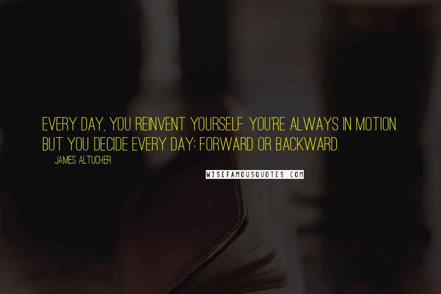 James Altucher Quotes: Every day, you reinvent yourself. You're always in motion. But you decide every day: forward or backward.