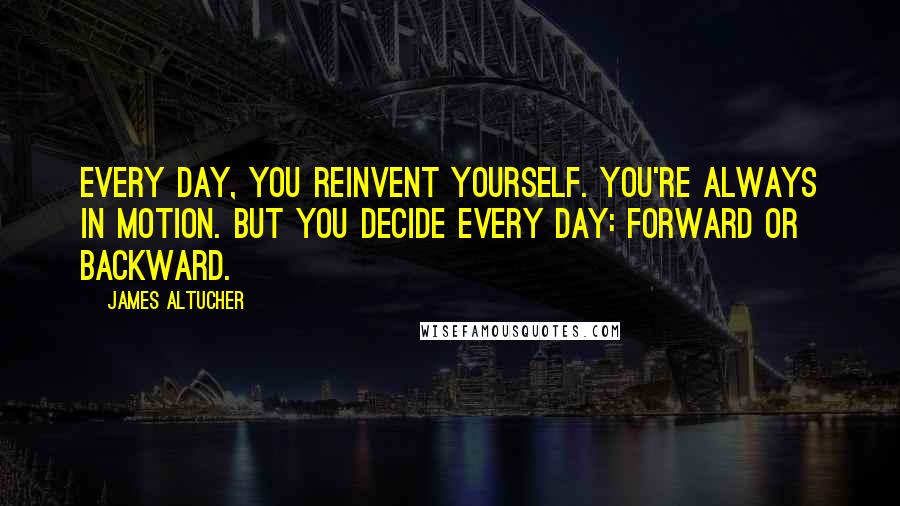 James Altucher Quotes: Every day, you reinvent yourself. You're always in motion. But you decide every day: forward or backward.