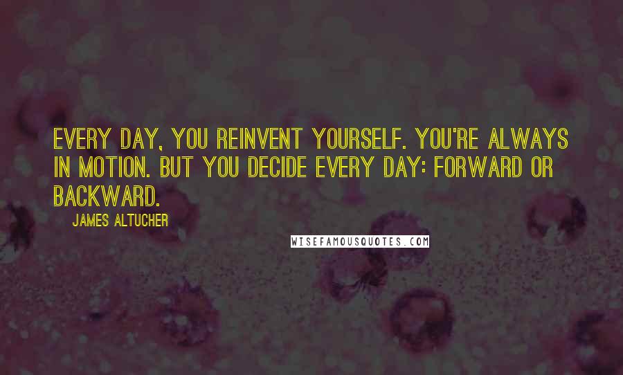 James Altucher Quotes: Every day, you reinvent yourself. You're always in motion. But you decide every day: forward or backward.