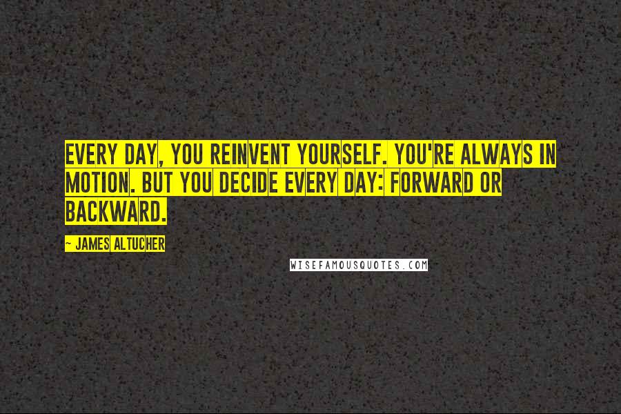 James Altucher Quotes: Every day, you reinvent yourself. You're always in motion. But you decide every day: forward or backward.