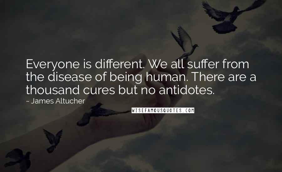 James Altucher Quotes: Everyone is different. We all suffer from the disease of being human. There are a thousand cures but no antidotes.