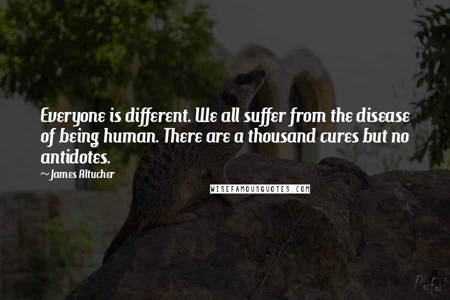 James Altucher Quotes: Everyone is different. We all suffer from the disease of being human. There are a thousand cures but no antidotes.