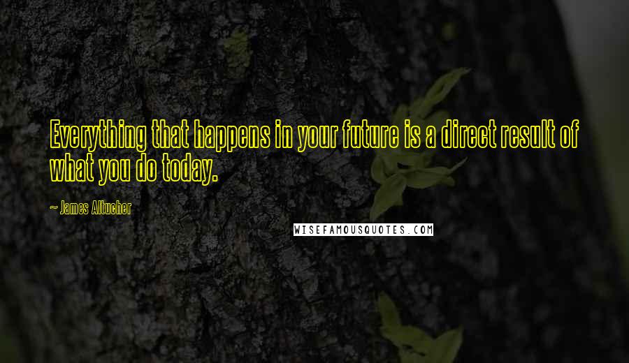 James Altucher Quotes: Everything that happens in your future is a direct result of what you do today.