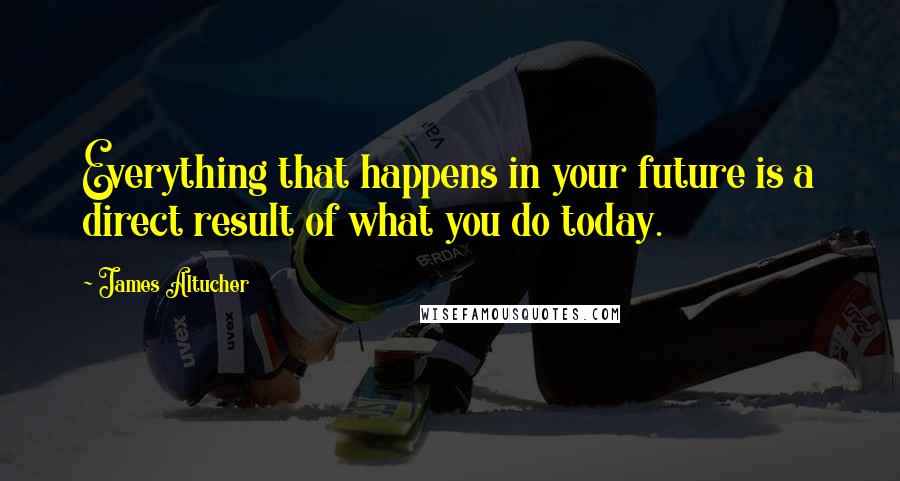 James Altucher Quotes: Everything that happens in your future is a direct result of what you do today.