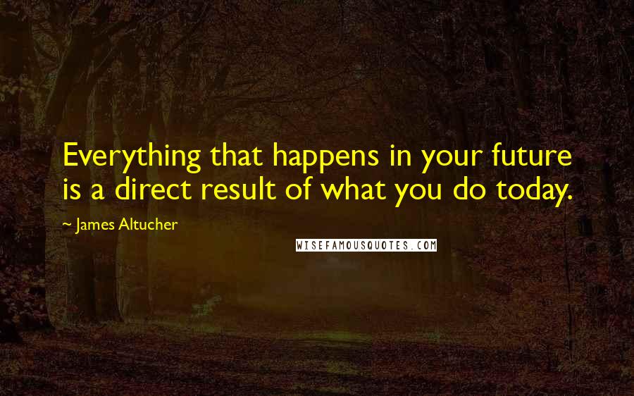 James Altucher Quotes: Everything that happens in your future is a direct result of what you do today.