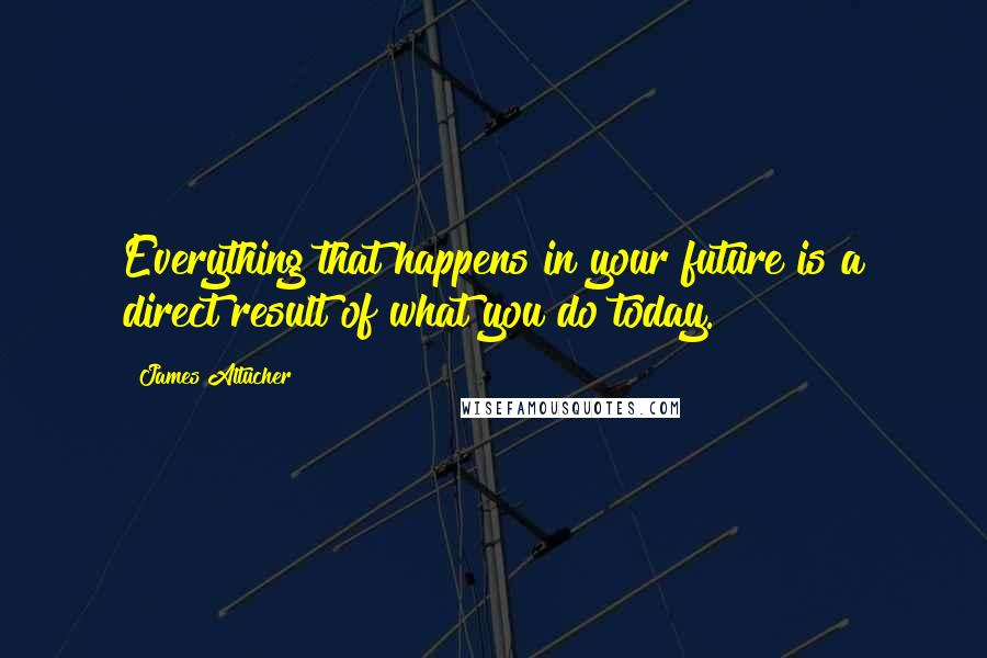 James Altucher Quotes: Everything that happens in your future is a direct result of what you do today.