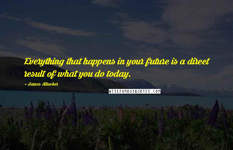 James Altucher Quotes: Everything that happens in your future is a direct result of what you do today.