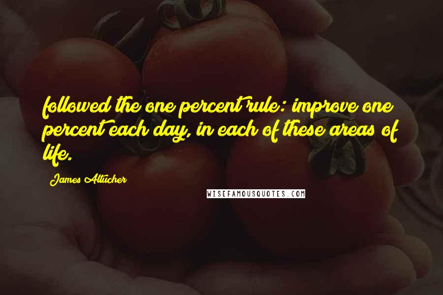 James Altucher Quotes: followed the one percent rule: improve one percent each day, in each of these areas of life.