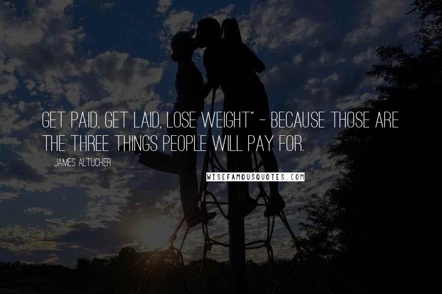James Altucher Quotes: Get Paid, Get Laid, Lose Weight" - because those are the three things people will pay for.