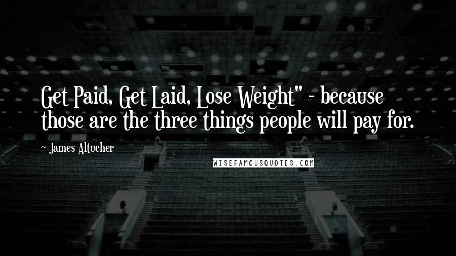 James Altucher Quotes: Get Paid, Get Laid, Lose Weight" - because those are the three things people will pay for.
