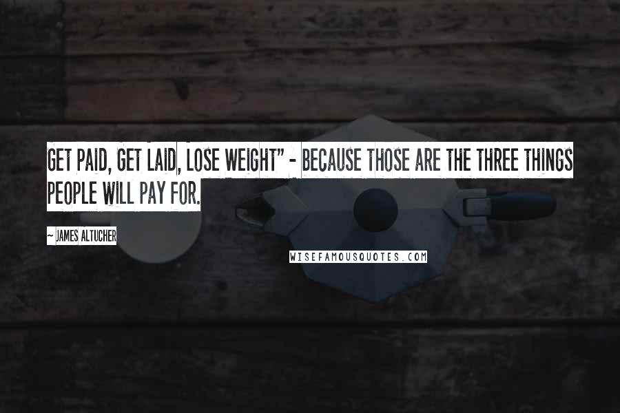 James Altucher Quotes: Get Paid, Get Laid, Lose Weight" - because those are the three things people will pay for.
