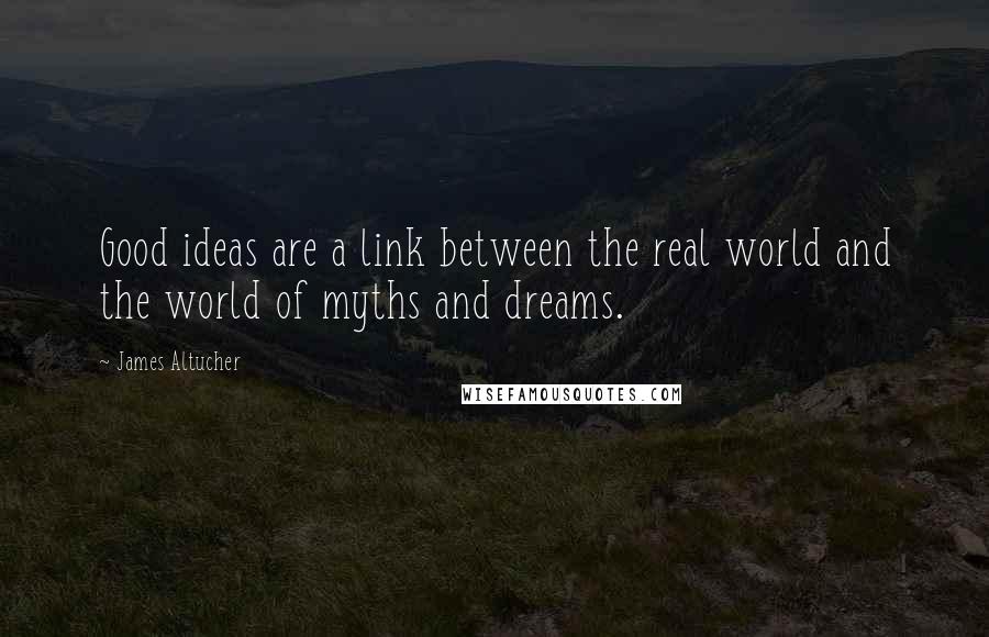 James Altucher Quotes: Good ideas are a link between the real world and the world of myths and dreams.