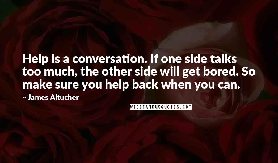 James Altucher Quotes: Help is a conversation. If one side talks too much, the other side will get bored. So make sure you help back when you can.