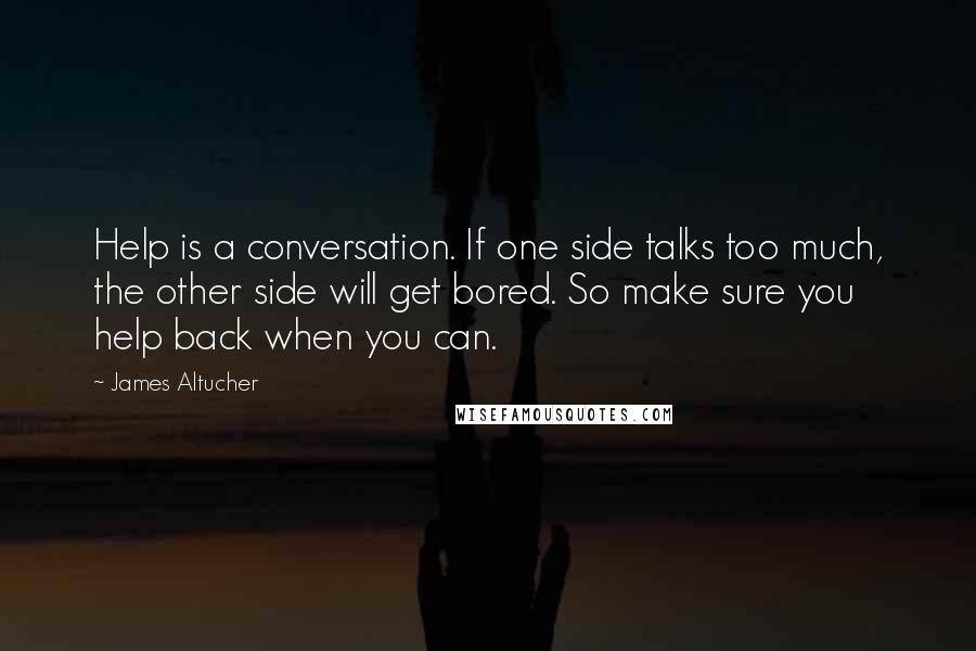 James Altucher Quotes: Help is a conversation. If one side talks too much, the other side will get bored. So make sure you help back when you can.