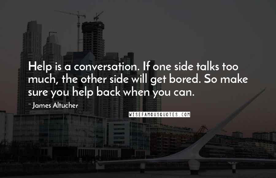 James Altucher Quotes: Help is a conversation. If one side talks too much, the other side will get bored. So make sure you help back when you can.