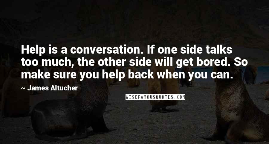 James Altucher Quotes: Help is a conversation. If one side talks too much, the other side will get bored. So make sure you help back when you can.