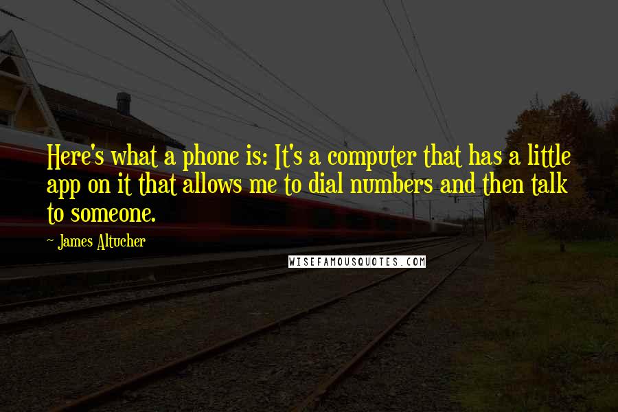 James Altucher Quotes: Here's what a phone is: It's a computer that has a little app on it that allows me to dial numbers and then talk to someone.