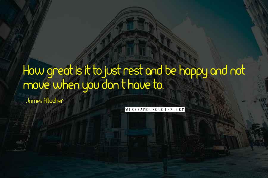 James Altucher Quotes: How great is it to just rest and be happy and not move when you don't have to.