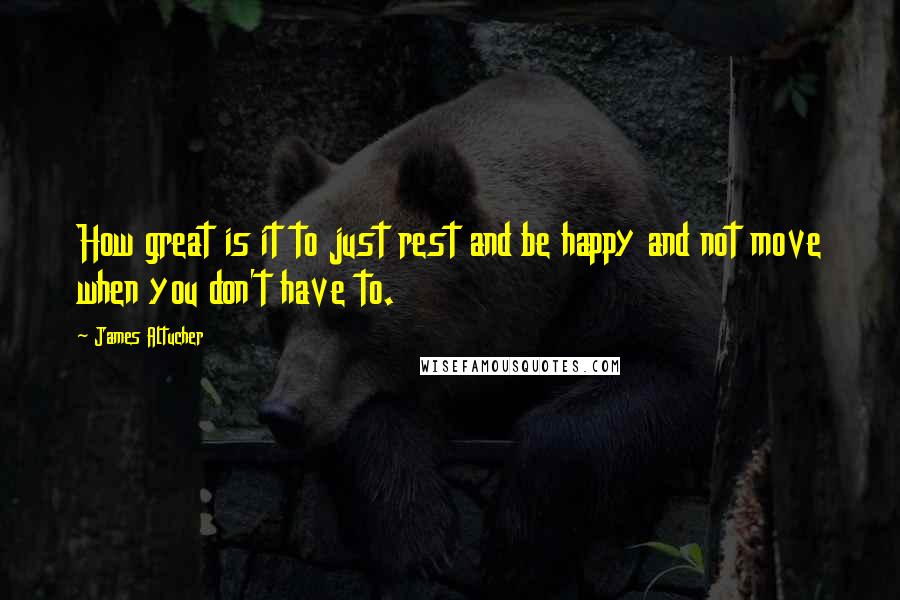 James Altucher Quotes: How great is it to just rest and be happy and not move when you don't have to.