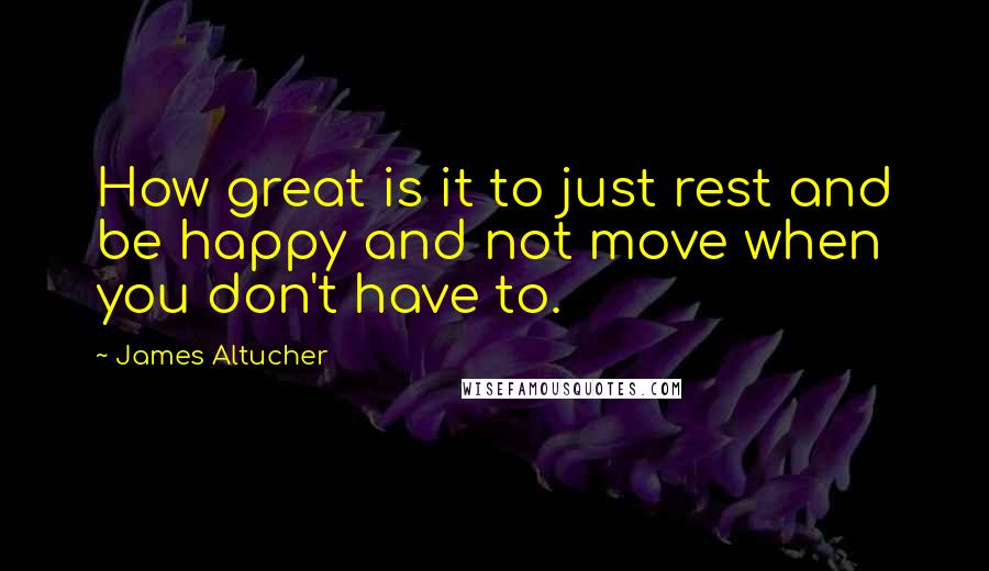 James Altucher Quotes: How great is it to just rest and be happy and not move when you don't have to.