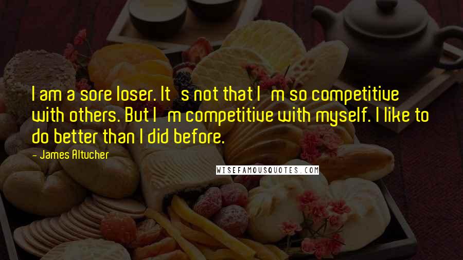 James Altucher Quotes: I am a sore loser. It's not that I'm so competitive with others. But I'm competitive with myself. I like to do better than I did before.