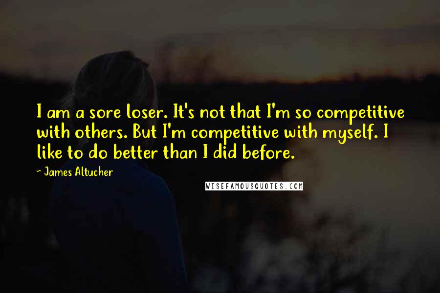 James Altucher Quotes: I am a sore loser. It's not that I'm so competitive with others. But I'm competitive with myself. I like to do better than I did before.