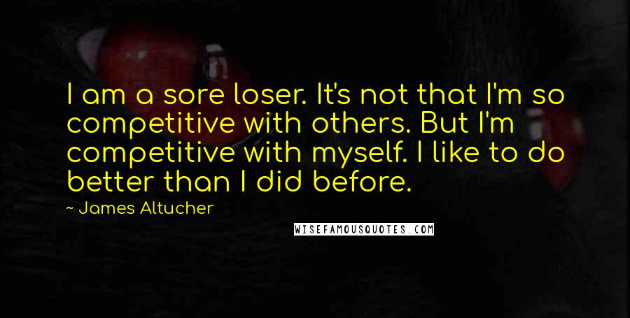 James Altucher Quotes: I am a sore loser. It's not that I'm so competitive with others. But I'm competitive with myself. I like to do better than I did before.