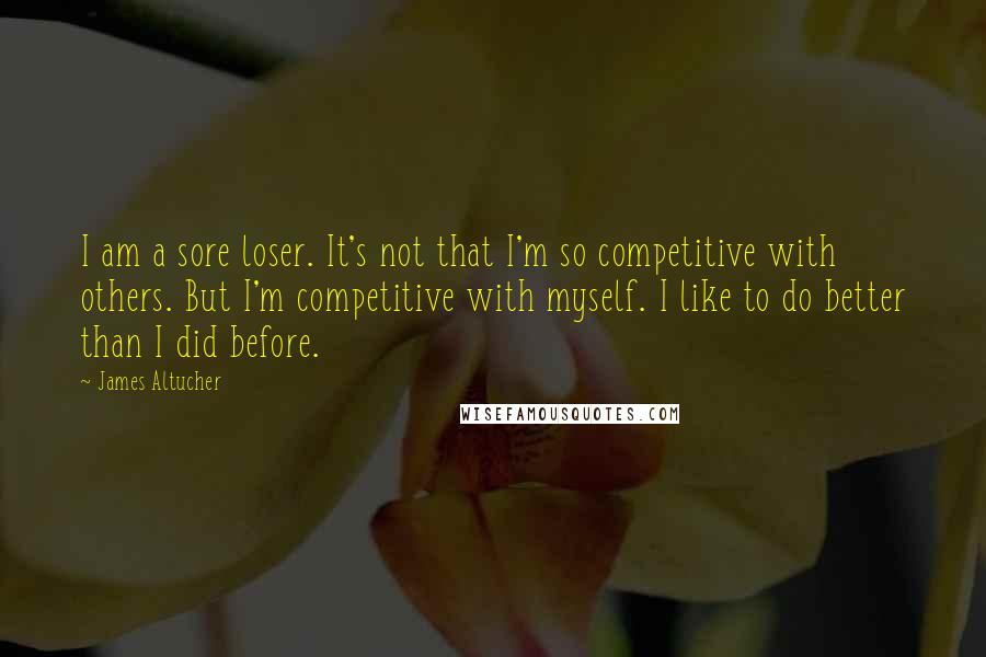 James Altucher Quotes: I am a sore loser. It's not that I'm so competitive with others. But I'm competitive with myself. I like to do better than I did before.