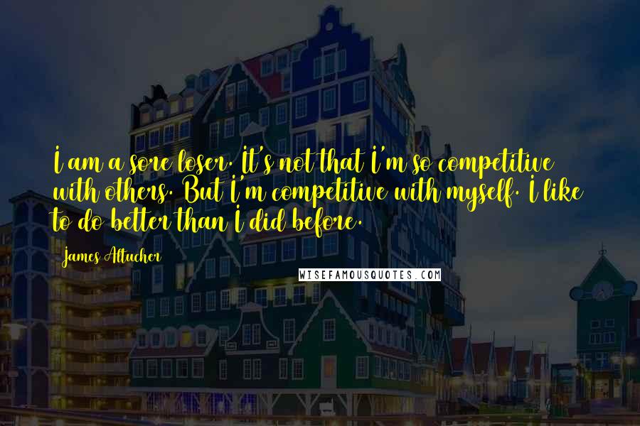 James Altucher Quotes: I am a sore loser. It's not that I'm so competitive with others. But I'm competitive with myself. I like to do better than I did before.