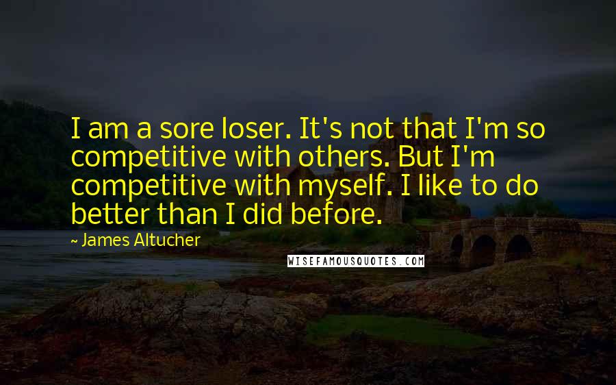 James Altucher Quotes: I am a sore loser. It's not that I'm so competitive with others. But I'm competitive with myself. I like to do better than I did before.