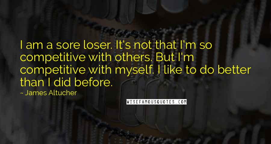 James Altucher Quotes: I am a sore loser. It's not that I'm so competitive with others. But I'm competitive with myself. I like to do better than I did before.