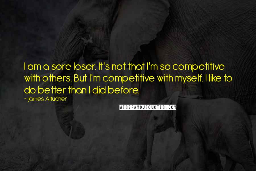 James Altucher Quotes: I am a sore loser. It's not that I'm so competitive with others. But I'm competitive with myself. I like to do better than I did before.