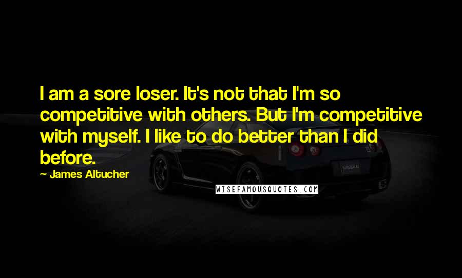 James Altucher Quotes: I am a sore loser. It's not that I'm so competitive with others. But I'm competitive with myself. I like to do better than I did before.