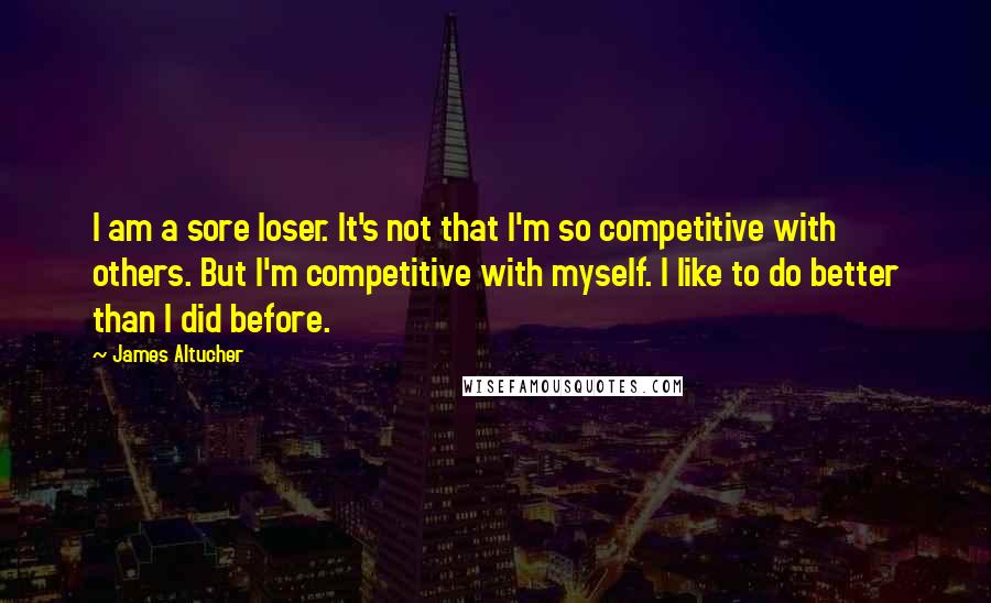 James Altucher Quotes: I am a sore loser. It's not that I'm so competitive with others. But I'm competitive with myself. I like to do better than I did before.