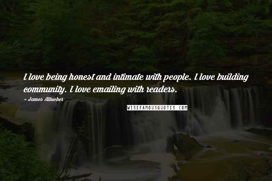 James Altucher Quotes: I love being honest and intimate with people. I love building community. I love emailing with readers.