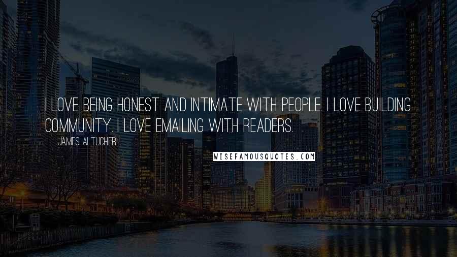 James Altucher Quotes: I love being honest and intimate with people. I love building community. I love emailing with readers.