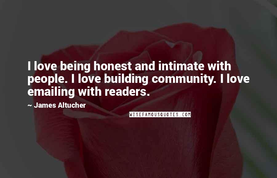 James Altucher Quotes: I love being honest and intimate with people. I love building community. I love emailing with readers.