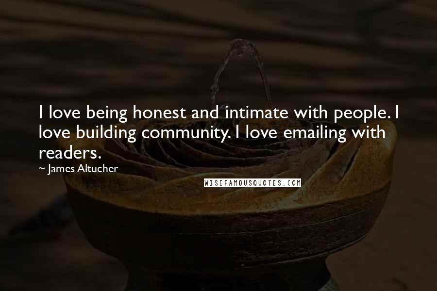 James Altucher Quotes: I love being honest and intimate with people. I love building community. I love emailing with readers.