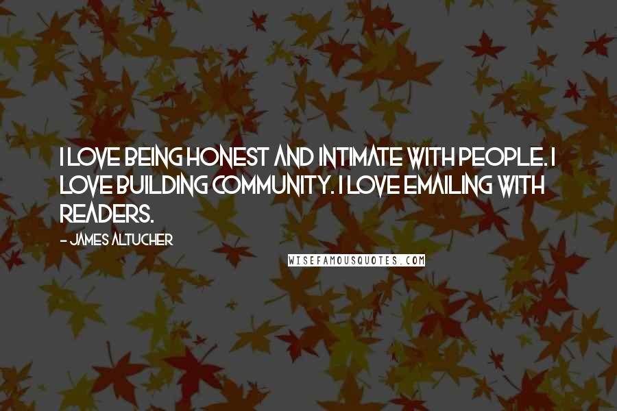 James Altucher Quotes: I love being honest and intimate with people. I love building community. I love emailing with readers.