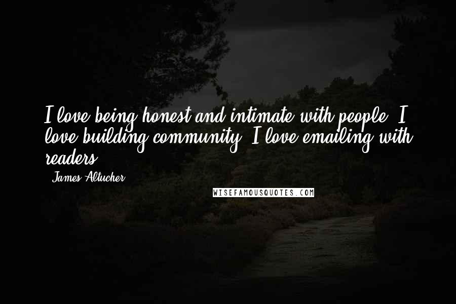 James Altucher Quotes: I love being honest and intimate with people. I love building community. I love emailing with readers.