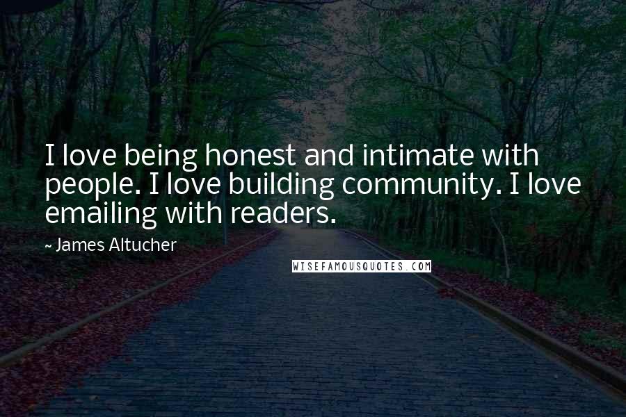 James Altucher Quotes: I love being honest and intimate with people. I love building community. I love emailing with readers.