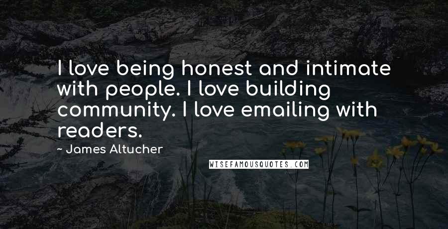 James Altucher Quotes: I love being honest and intimate with people. I love building community. I love emailing with readers.