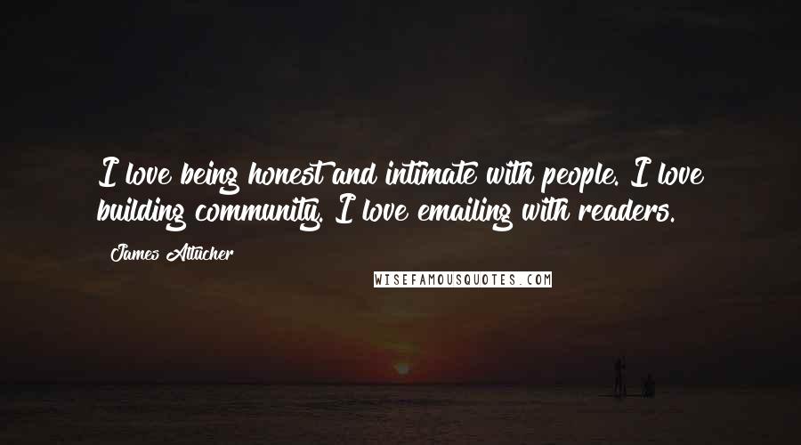 James Altucher Quotes: I love being honest and intimate with people. I love building community. I love emailing with readers.