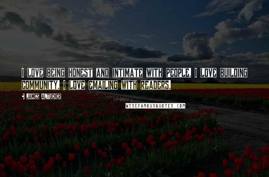 James Altucher Quotes: I love being honest and intimate with people. I love building community. I love emailing with readers.