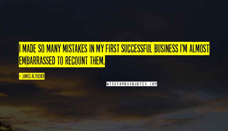 James Altucher Quotes: I made so many mistakes in my first successful business I'm almost embarrassed to recount them.