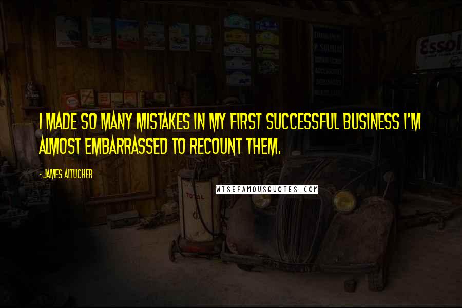 James Altucher Quotes: I made so many mistakes in my first successful business I'm almost embarrassed to recount them.