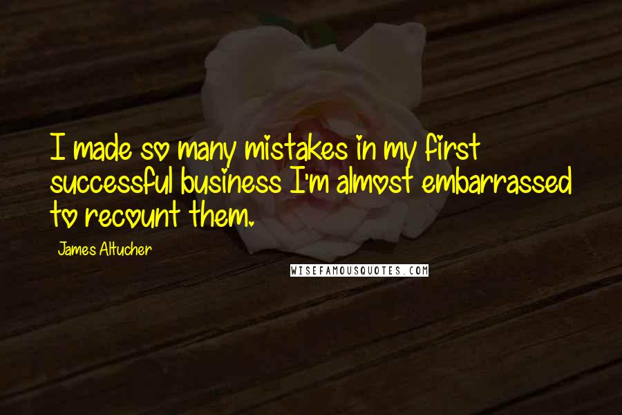 James Altucher Quotes: I made so many mistakes in my first successful business I'm almost embarrassed to recount them.