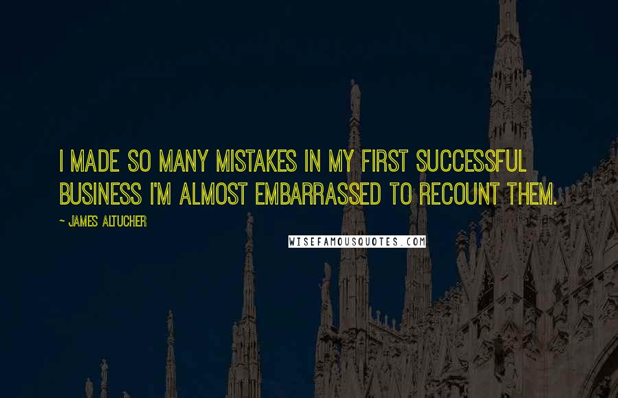 James Altucher Quotes: I made so many mistakes in my first successful business I'm almost embarrassed to recount them.